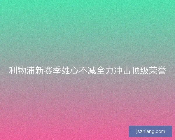 利物浦新赛季雄心不减全力冲击顶级荣誉