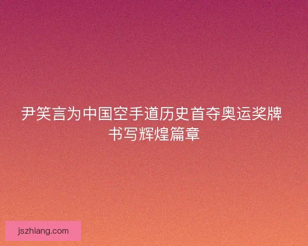 尹笑言为中国空手道历史首夺奥运奖牌 书写辉煌篇章