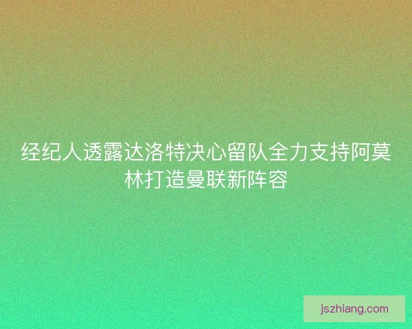 经纪人透露达洛特决心留队全力支持阿莫林打造曼联新阵容 经纪人透露达洛特决心留队全力支持阿莫林打造曼联新阵容