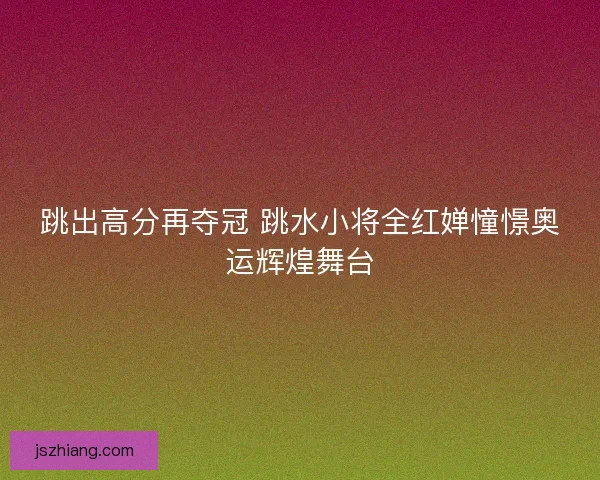 跳出高分再夺冠 跳水小将全红婵憧憬奥运辉煌舞台