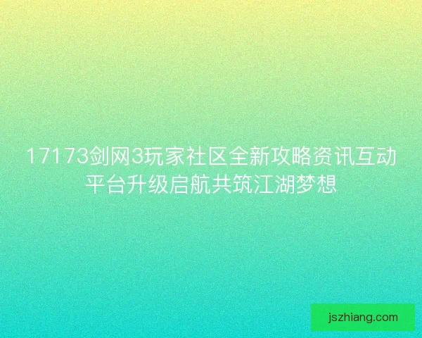17173剑网3玩家社区全新攻略资讯互动平台升级启航共筑江湖梦想
