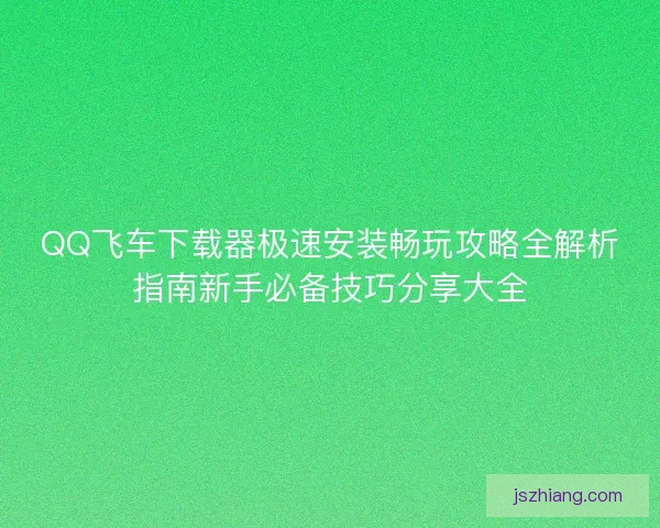 QQ飞车下载器极速安装畅玩攻略全解析指南新手必备技巧分享大全 QQ飞车下载器极速安装畅玩攻略全解析指南新手必备技巧分享大全