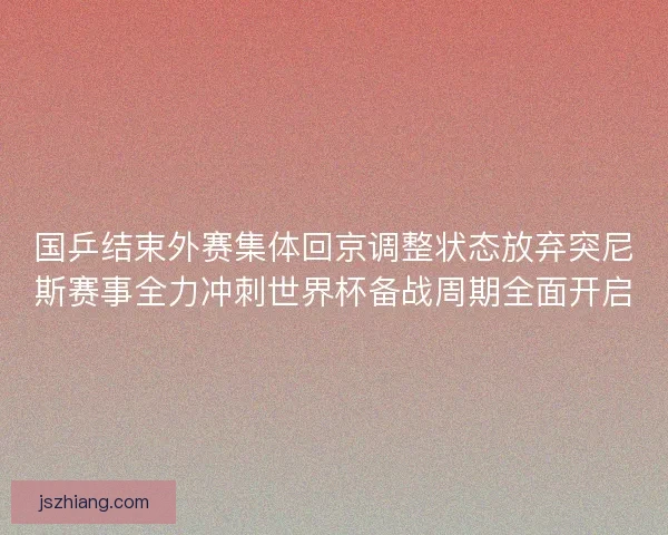 国乒结束外赛集体回京调整状态放弃突尼斯赛事全力冲刺世界杯备战周期全面开启 国乒结束外赛集体回京调整状态放弃突尼斯赛事全力冲刺世界杯备战周期全面开启