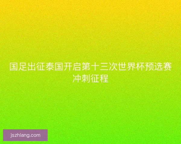 国足出征泰国开启第十三次世界杯预选赛冲刺征程 国足出征泰国开启第十三次世界杯预选赛冲刺征程
