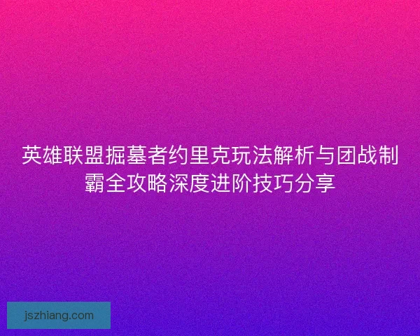 英雄联盟掘墓者约里克玩法解析与团战制霸全攻略深度进阶技巧分享 英雄联盟掘墓者约里克玩法解析与团战制霸全攻略深度进阶技巧分享