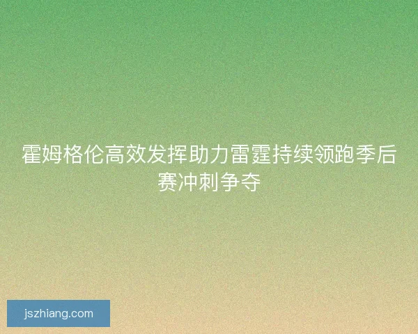 霍姆格伦高效发挥助力雷霆持续领跑季后赛冲刺争夺 霍姆格伦高效发挥助力雷霆持续领跑季后赛冲刺争夺