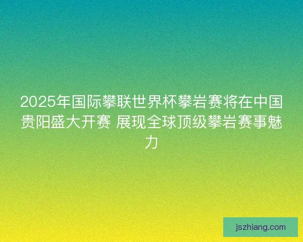 2025年国际攀联世界杯攀岩赛将在中国贵阳盛大开赛 展现全球顶级攀岩赛事魅力 2025年国际攀联世界杯攀岩赛将在中国贵阳盛大开赛 展现全球顶级攀岩赛事魅力