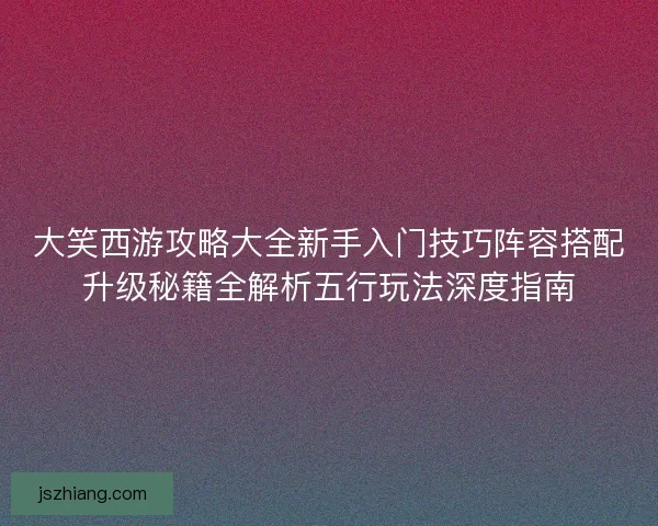 大笑西游攻略大全新手入门技巧阵容搭配升级秘籍全解析五行玩法深度指南 大笑西游攻略大全新手入门技巧阵容搭配升级秘籍全解析五行玩法深度指南