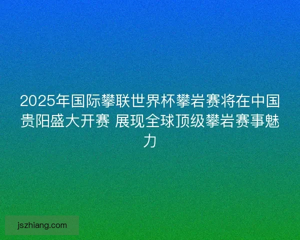 2025年国际攀联世界杯攀岩赛将在中国贵阳盛大开赛 展现全球顶级攀岩赛事魅力 2025年国际攀联世界杯攀岩赛将在中国贵阳盛大开赛 展现全球顶级攀岩赛事魅力
