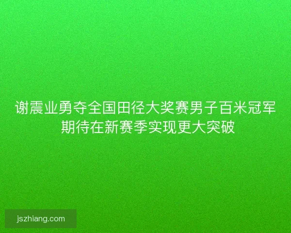 谢震业勇夺全国田径大奖赛男子百米冠军 期待在新赛季实现更大突破