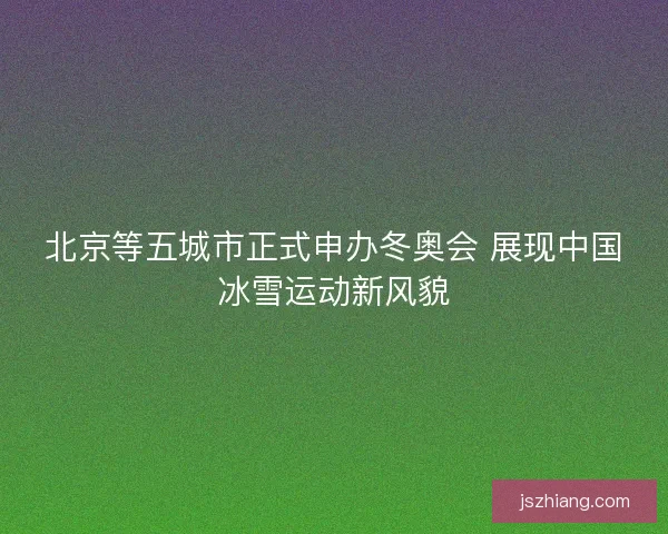 北京等五城市正式申办冬奥会 展现中国冰雪运动新风貌 北京等五城市正式申办冬奥会 展现中国冰雪运动新风貌