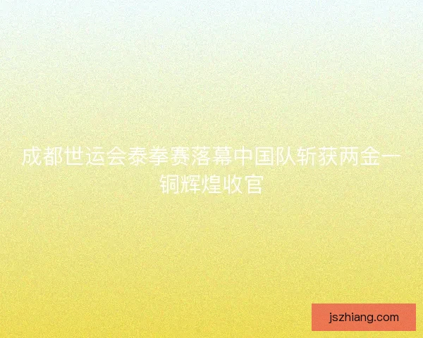 成都世运会泰拳赛落幕中国队斩获两金一铜辉煌收官