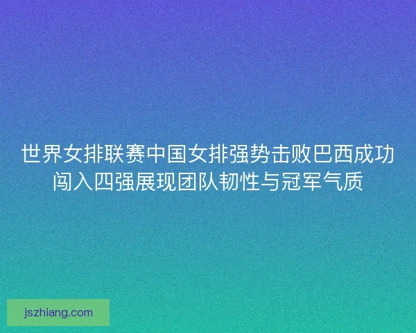 世界女排联赛中国女排强势击败巴西成功闯入四强展现团队韧性与冠军气质 世界女排联赛中国女排强势击败巴西成功闯入四强展现团队韧性与冠军气质