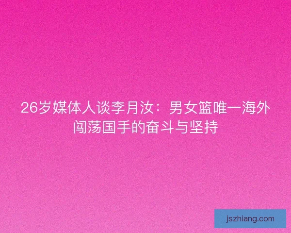 26岁媒体人谈李月汝:男女篮唯一海外闯荡国手的奋斗与坚持 26岁媒体人谈李月汝:男女篮唯一海外闯荡国手的奋斗与坚持
