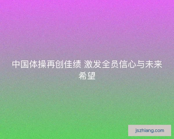中国体操再创佳绩 激发全员信心与未来希望