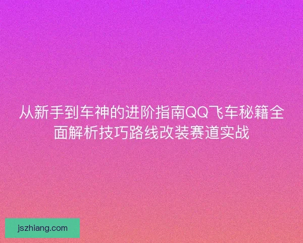 从新手到车神的进阶指南QQ飞车秘籍全面解析技巧路线改装赛道实战