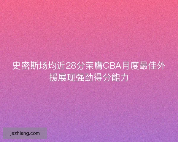 史密斯场均近28分荣膺CBA月度最佳外援展现强劲得分能力 史密斯场均近28分荣膺CBA月度最佳外援展现强劲得分能力