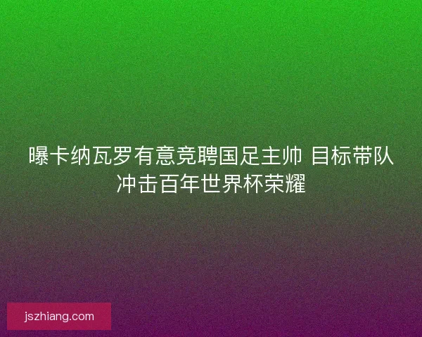 曝卡纳瓦罗有意竞聘国足主帅 目标带队冲击百年世界杯荣耀 曝卡纳瓦罗有意竞聘国足主帅 目标带队冲击百年世界杯荣耀
